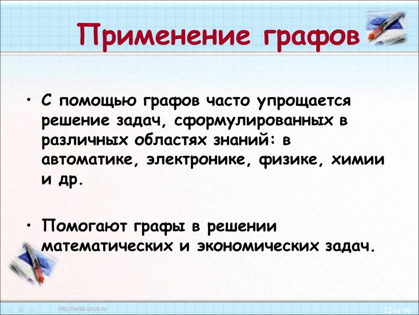 Применение графов С помощью графов часто упрощается решение задач, сформулированных в различных областях знаний: в автоматике, электронике, физике, химии и др