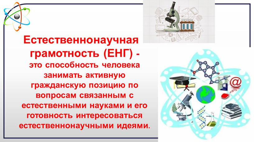 Естественнонаучная грамотность (ЕНГ) - это способность человека занимать активную гражданскую позицию по вопросам связанным с естественными науками и его готовность интересоваться естественнонаучными идеями