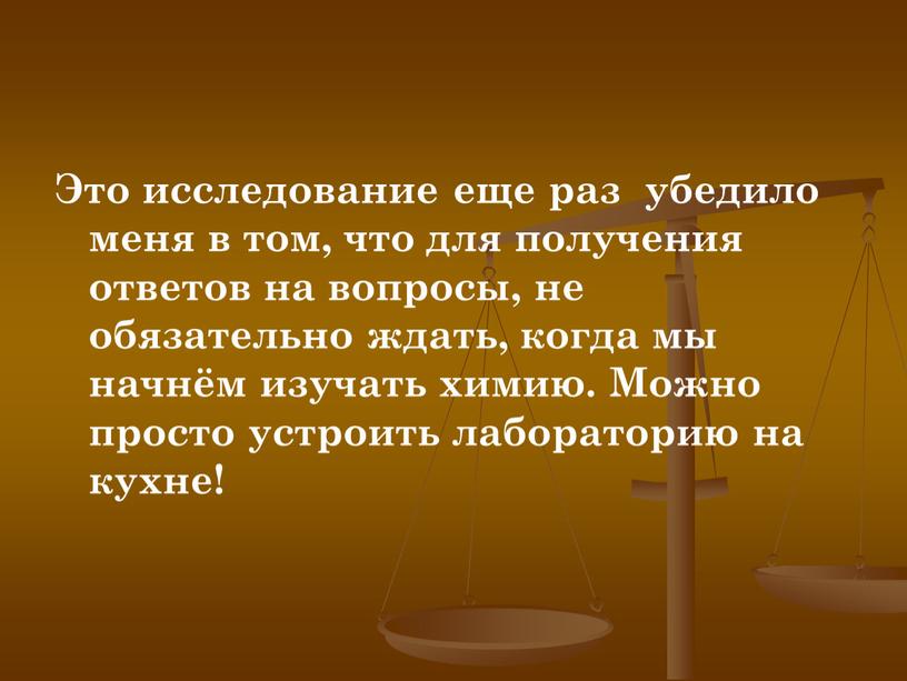 Это исследование еще раз убедило меня в том, что для получения ответов на вопросы, не обязательно ждать, когда мы начнём изучать химию