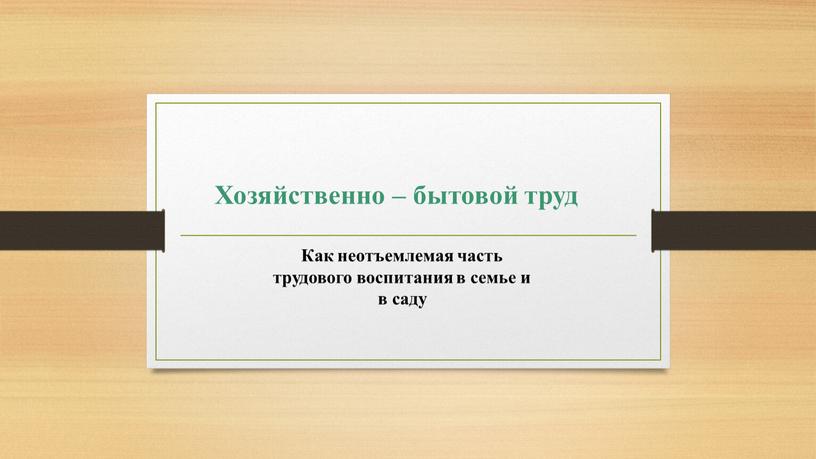 Хозяйственно – бытовой труд Как неотъемлемая часть трудового воспитания в семье и в саду