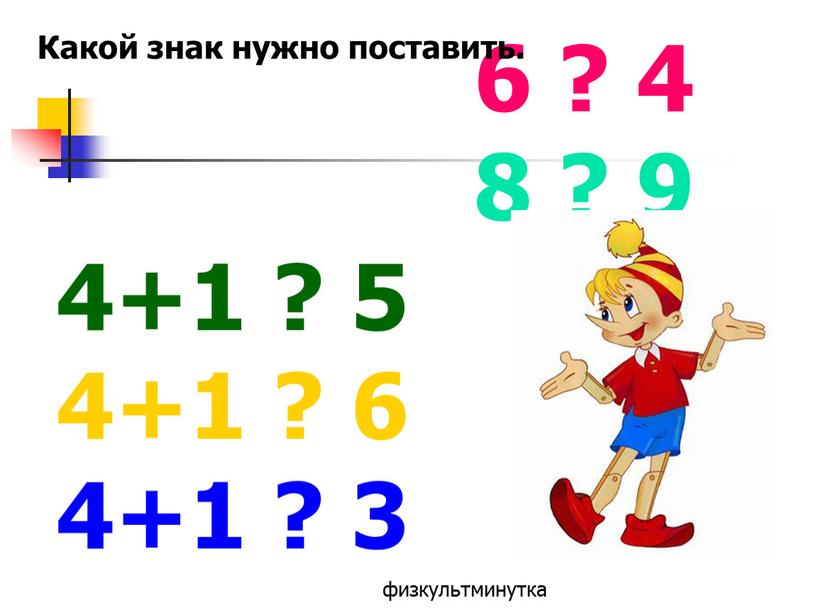 6 ? 4 8 ? 9 4+1 ? 5 4+1 ? 6 4+1 ? 3 физкультминутка Какой знак нужно поставить.