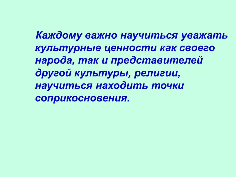 Каждому важно научиться уважать культурные ценности как своего народа, так и представителей другой культуры, религии, научиться находить точки соприкосновения