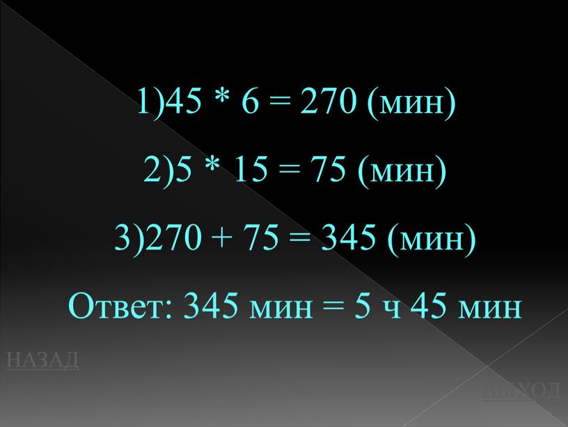 НАЗАД ВЫХОД 45 * 6 = 270 (мин) 5 * 15 = 75 (мин) 270 + 75 = 345 (мин)