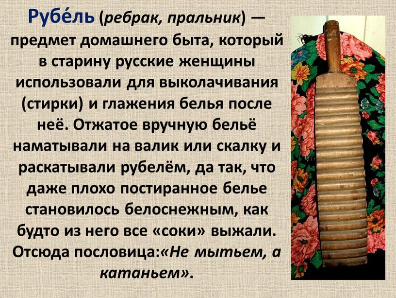 Рубе́ль ( ребрак, пральник ) — предмет домашнего быта, который в старину русские женщины использовали для выколачивания (стирки) и глажения белья после неё