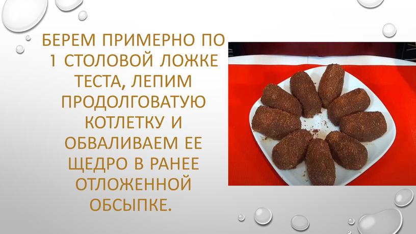 Берем примерно по 1 столовой ложке теста, лепим продолговатую котлетку и обваливаем ее щедро в ранее отложенной обсыпке