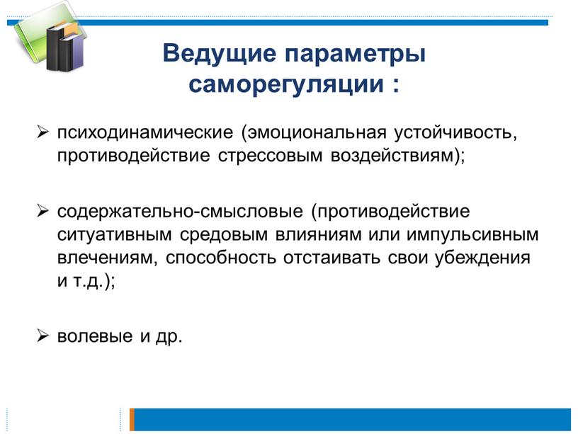 Ведущие параметры саморегуляции : психодинамические (эмоциональная устойчивость, противодействие стрессовым воздействиям); содержательно-смысловые (противодействие ситуативным средовым влияниям или импульсивным влечениям, способность отстаивать свои убеждения и т