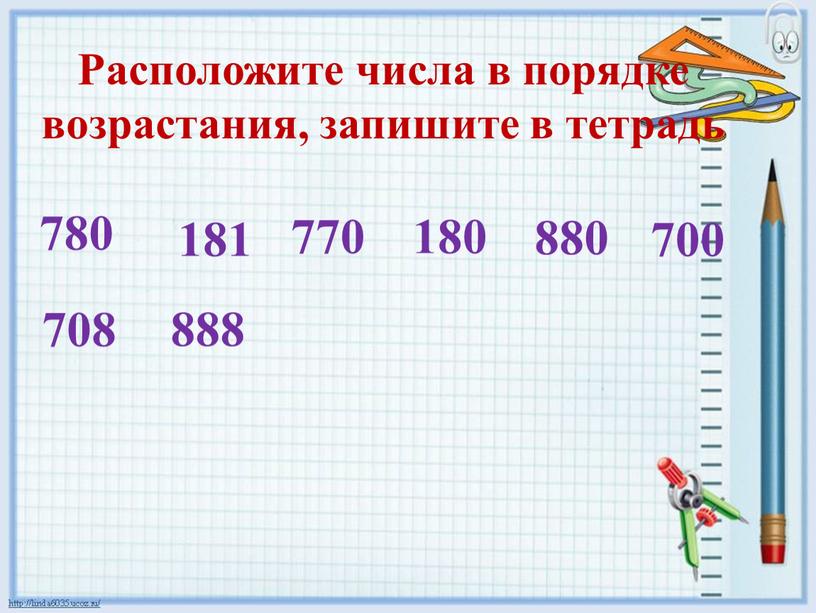 Расположите числа в порядке возрастания, запишите в тетрадь 780 181 770 180 880 700 708 888