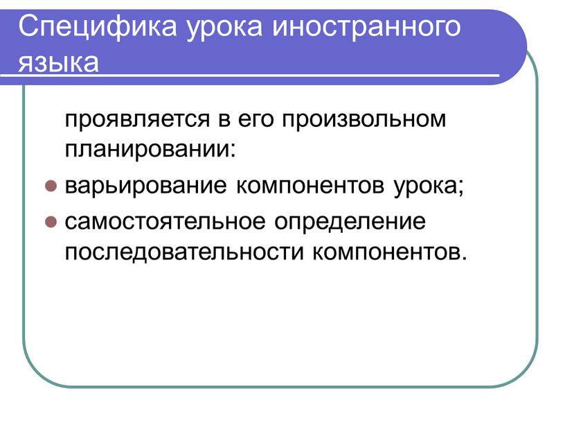 Специфика урока иностранного языка проявляется в его произвольном планировании: варьирование компонентов урока; самостоятельное определение последовательности компонентов