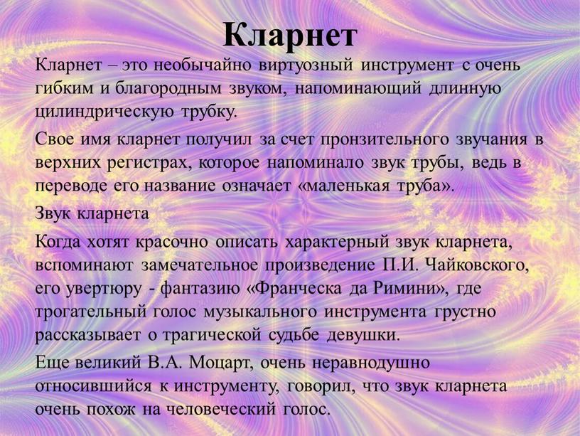 Кларнет Кларнет – это необычайно виртуозный инструмент с очень гибким и благородным звуком, напоминающий длинную цилиндрическую трубку