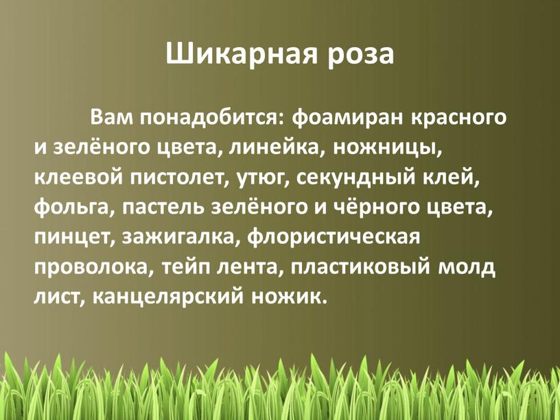 Шикарная роза Вам понадобится: фоамиран красного и зелёного цвета, линейка, ножницы, клеевой пистолет, утюг, секундный клей, фольга, пастель зелёного и чёрного цвета, пинцет, зажигалка, флористическая…