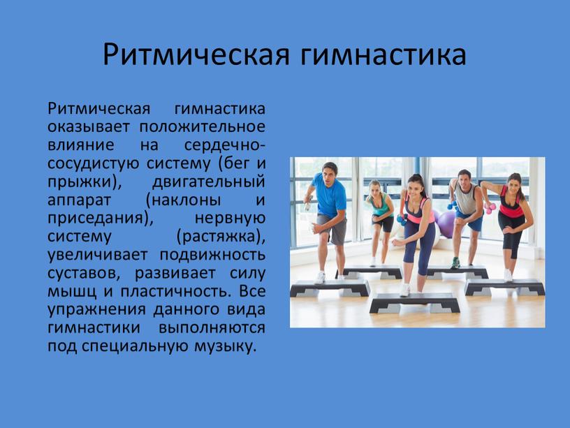 Ритмическая гимнастика Ритмическая гимнастика оказывает положительное влияние на сердечно-сосудистую систему (бег и прыжки), двигательный аппарат (наклоны и приседания), нервную систему (растяжка), увеличивает подвижность суставов, развивает…