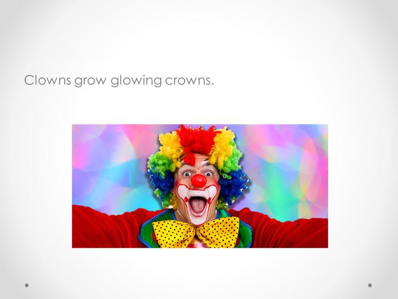 Clowns grow glowing crowns.