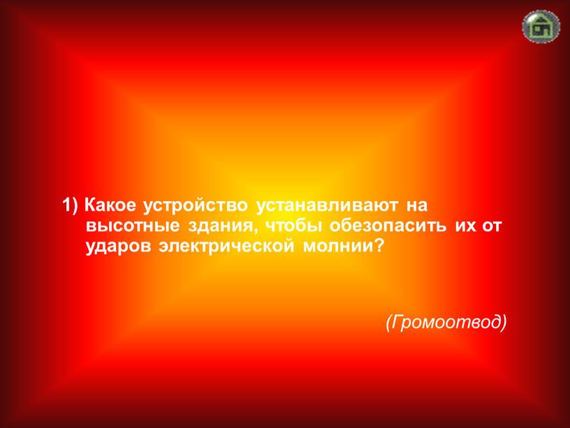 Громоотвод) 1) Какое устройство устанавливают на высотные здания, чтобы обезопасить их от ударов электрической молнии?