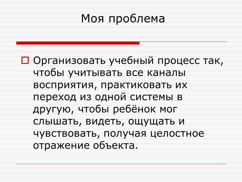 Моя проблема Организовать учебный процесс так, чтобы учитывать все каналы восприятия, практиковать их переход из одной системы в другую, чтобы ребёнок мог слышать, видеть, ощущать…