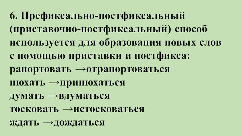 Префиксально-постфиксальный (приставочно-постфиксальный) способ используется для образования новых слов с помощью приставки и постфикса: рапортовать →отрапортоваться нюхать →принюхаться думать →вдуматься тосковать →истосковаться ждать →дождаться