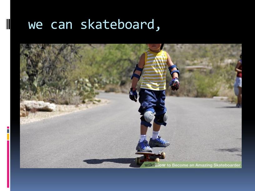 we can skateboard,