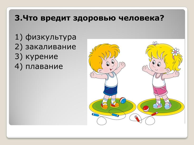 Что вредит здоровью человека? 1) физкультура 2) закаливание 3) курение 4) плавание