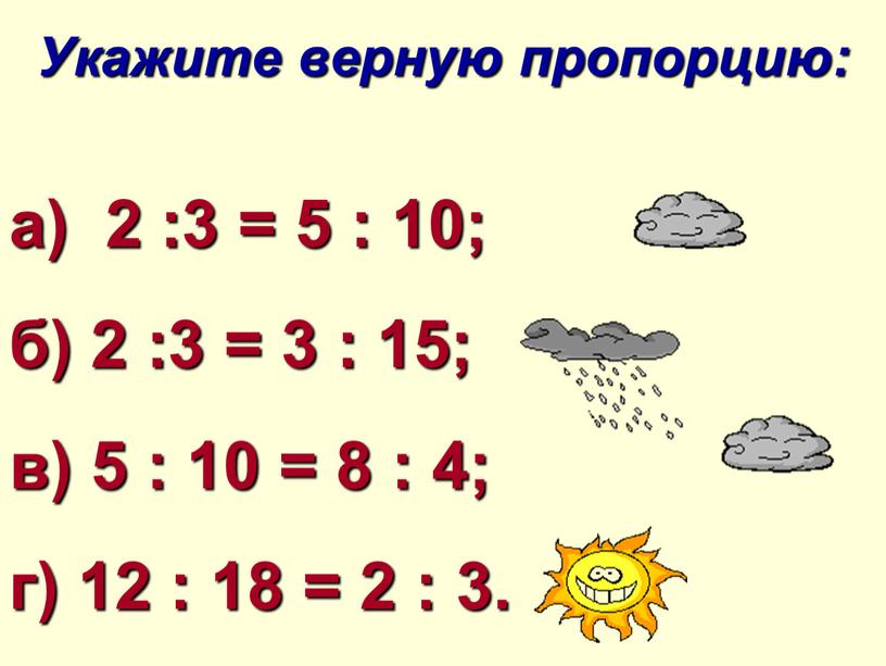 Укажите верную пропорцию: а) 2 :3 = 5 : 10; б) 2 :3 = 3 : 15; в) 5 : 10 = 8 : 4;…