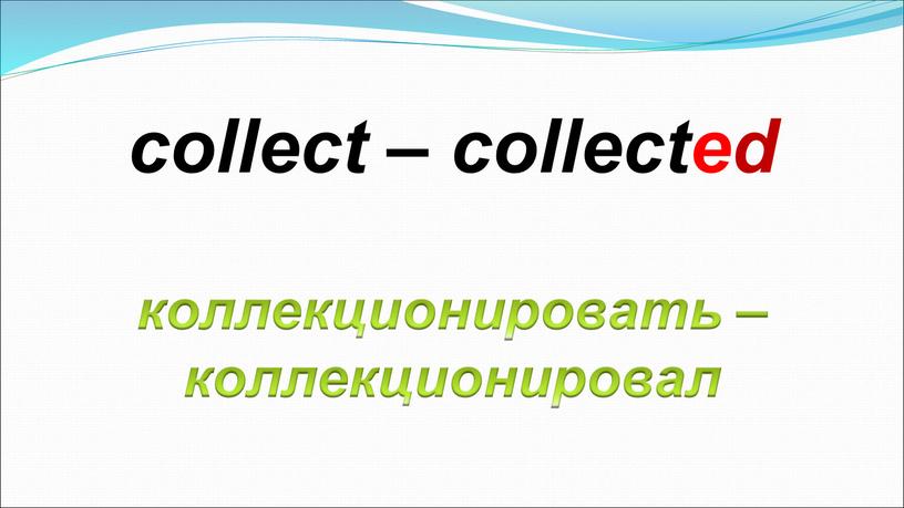 коллекционировать – коллекционировал collect – collected