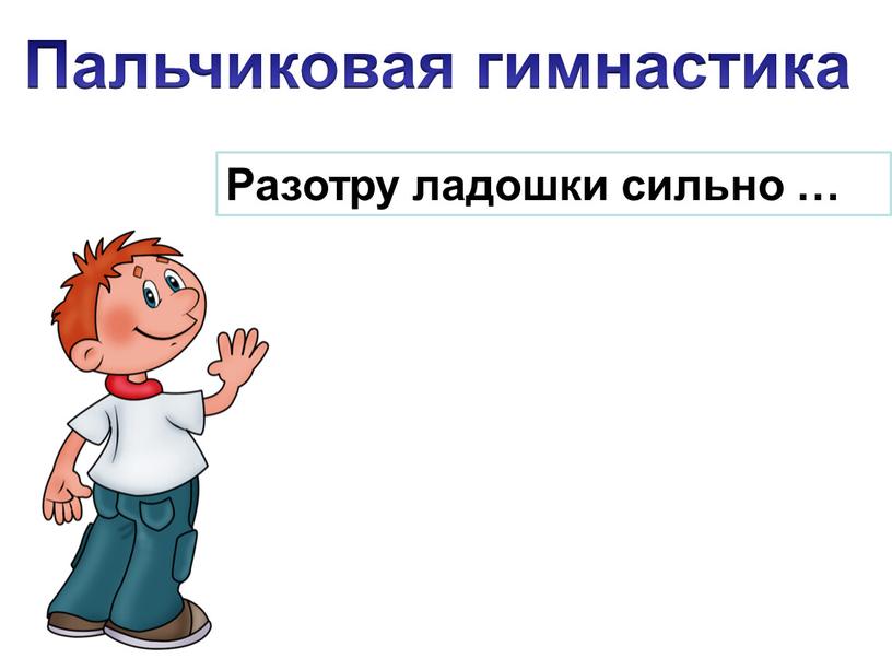 Пальчиковая гимнастика Разотру ладошки сильно …