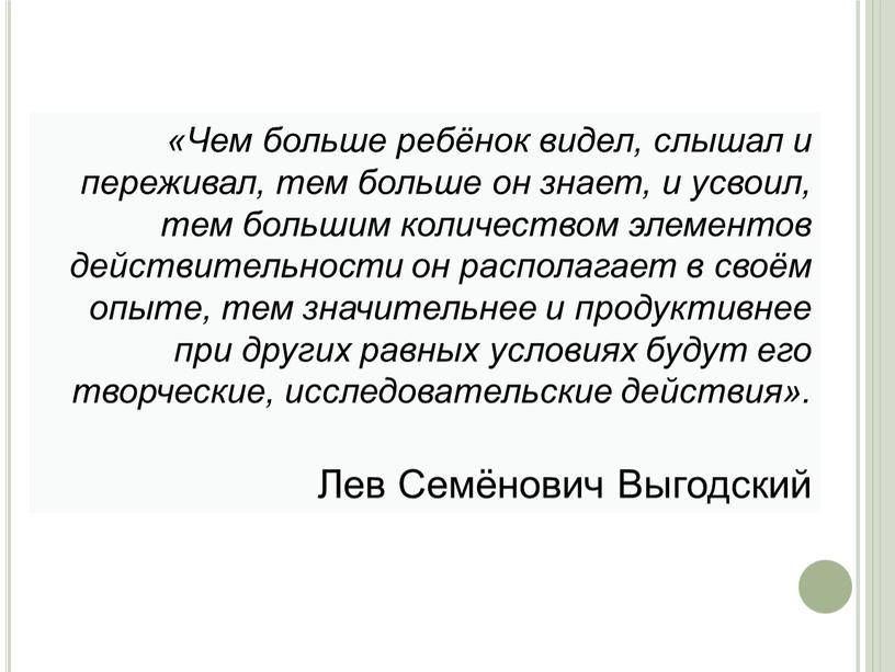 Чем больше ребёнок видел, слышал и переживал, тем больше он знает, и усвоил, тем большим количеством элементов действительности он располагает в своём опыте, тем значительнее…