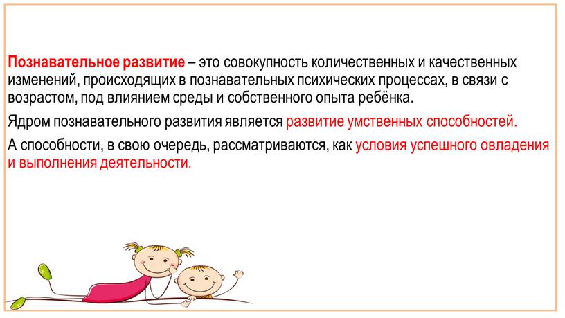 Познавательное развитие – это совокупность количественных и качественных изменений, происходящих в познавательных психических процессах, в связи с возрастом, под влиянием среды и собственного опыта ребёнка