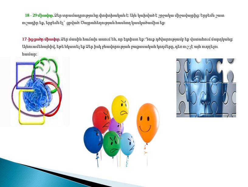 18 - 29 միավոր. Ձեր տրամադրությունը փոփոխական է: Այն կախված է շրջակա միջավայրից: Երբեմն շատ ուշադիր եք, երբեմն էլ` ցրված: Ծայրահեղության հասնող կասկածամիտ եք: 17-ից…