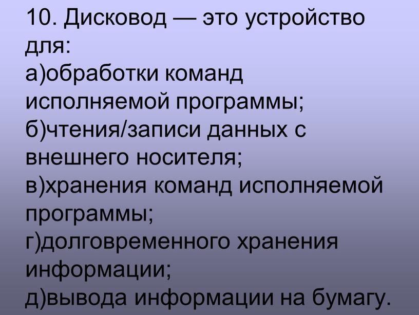 Дисковод — это устройство для: а)обработки команд исполняемой программы; б)чтения/записи данных с внешнего носителя; в)хранения команд исполняемой программы; г)долговременного хранения информации; д)вывода информации на бумагу