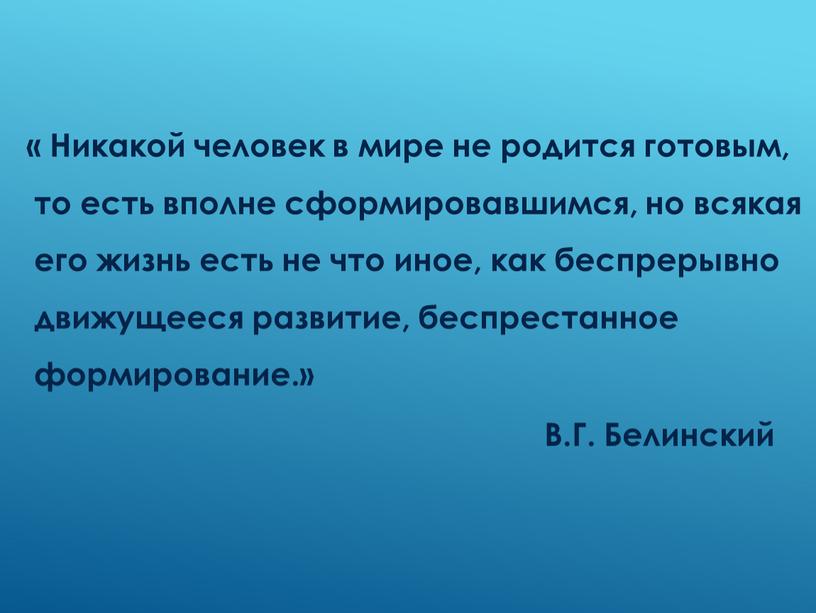 Никакой человек в мире не родится готовым, то есть вполне сформировавшимся, но всякая его жизнь есть не что иное, как беспрерывно движущееся развитие, беспрестанное формирование