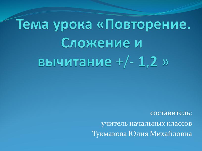 Тема урока «Повторение. Сложение и вычитание +/- 1 , 2 » составитель: учитель начальных классов