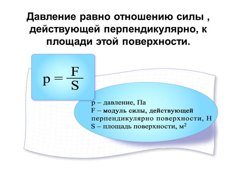 Давление равно отношению силы , действующей перпендикулярно, к площади этой поверхности