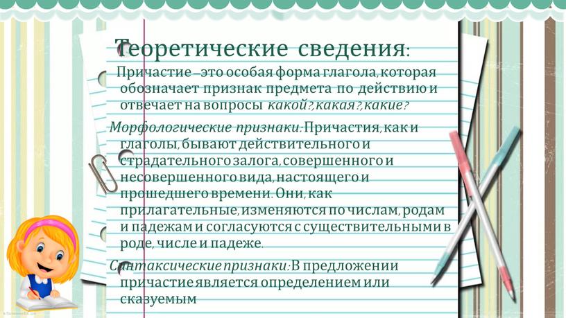 Теоретические сведения: Причастие –это особая форма глагола, которая обозначает признак предмета по действию и отвечает на вопросы какой?, какая?, какие?