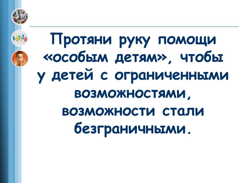 Протяни руку помощи «особым детям», чтобы у детей с ограниченными возможностями, возможности стали безграничными