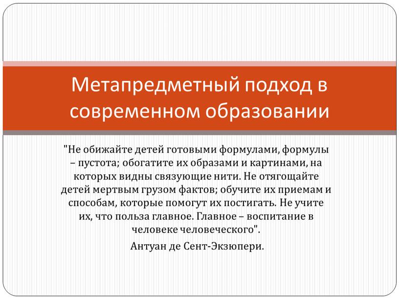 Не обижайте детей готовыми формулами, формулы – пустота; обогатите их образами и картинами, на которых видны связующие нити