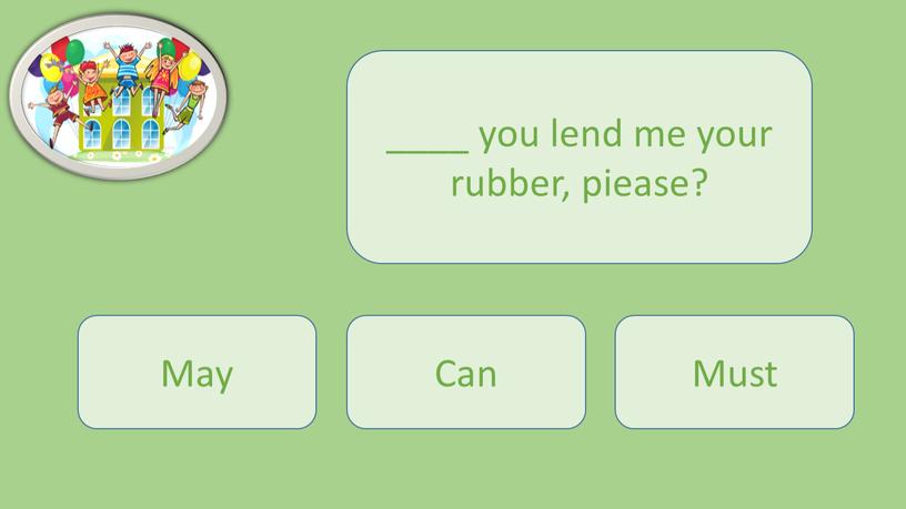____ you lend me your rubber, piease? Can May Must