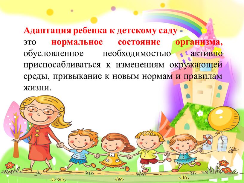 Адаптация ребенка к детскому саду - это нормальное состояние организма, обусловленное необходимостью активно приспосабливаться к изменениям окружающей среды, привыкание к новым нормам и правилам жизни