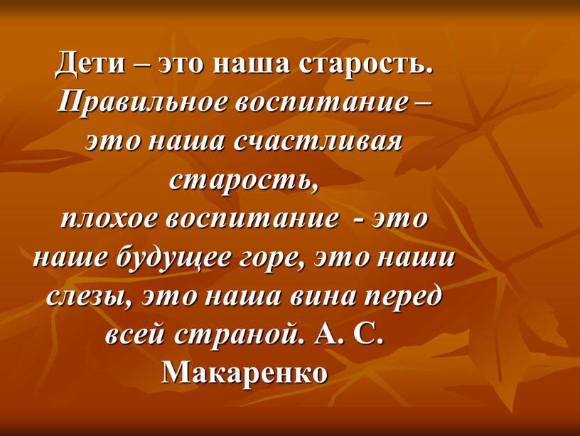 Дети – это наша старость. Правильное воспитание – это наша счастливая старость, плохое воспитание - это наше будущее горе, это наши слезы, это наша вина…