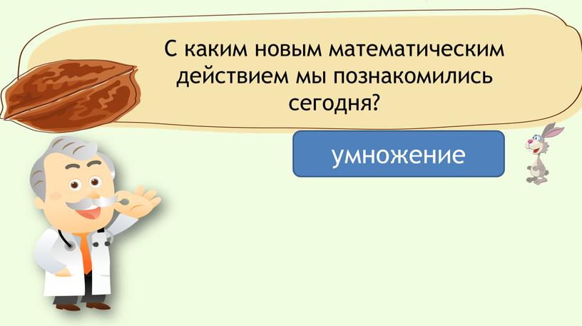 С каким новым математическим действием мы познакомились сегодня? умножение