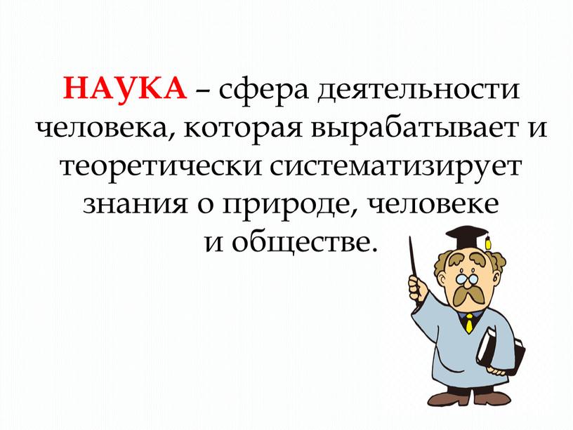 НАУКА – сфера деятельности человека, которая вырабатывает и теоретически систематизирует знания о природе, человеке и обществе