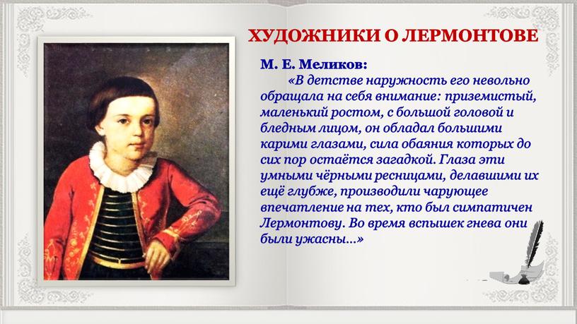 М. Е. Меликов: «В детстве наружность его невольно обращала на себя внимание: приземистый, маленький ростом, с большой головой и бледным лицом, он обладал большими карими…