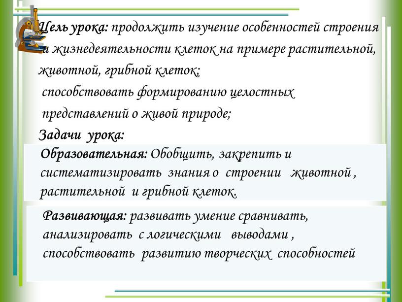 Цель урока: продолжить изучение особенностей строения и жизнедеятельности клеток на примере растительной, животной, грибной клеток; способствовать формированию целостных представлений о живой природе;