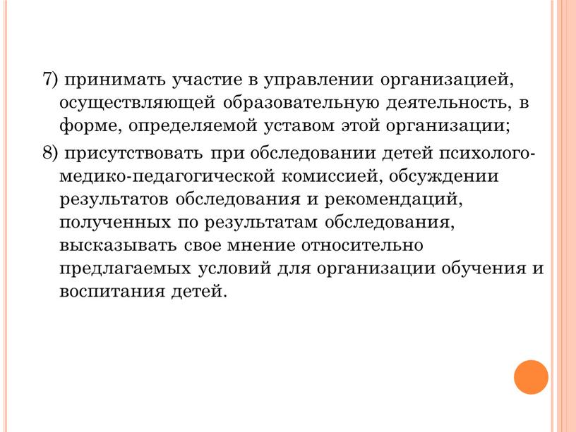 7) принимать участие в управлении организацией, осуществляющей образовательную деятельность, в форме, определяемой уставом этой организации; 8) присутствовать при обследовании детей психолого-медико-педагогической комиссией, обсуждении результатов обследования…