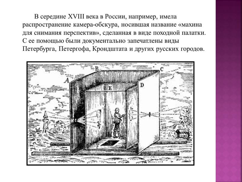 В середине XVIII века в России, например, имела распространение камера-обскура, носившая название «махина для снимания перспектив», сделанная в виде походной палатки