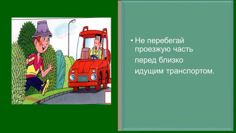 Не перебегай проезжую часть перед близко идущим транспортом