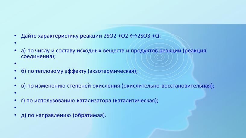 Дайте характеристику реакции 2SO2 +O2 ↔2SO3 +Q: а) по числу и составу исходных веществ и продуктов реакции (реакция соединения); б) по тепловому эффекту (экзотермическая); в)…