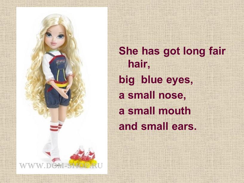 She has got long fair hair, big blue eyes, a small nose, a small mouth and small ears