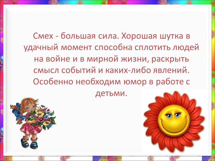 Смех - большая сила. Хорошая шутка в удачный момент способна сплотить людей на войне и в мирной жизни, раскрыть смысл событий и каких-либо явлений