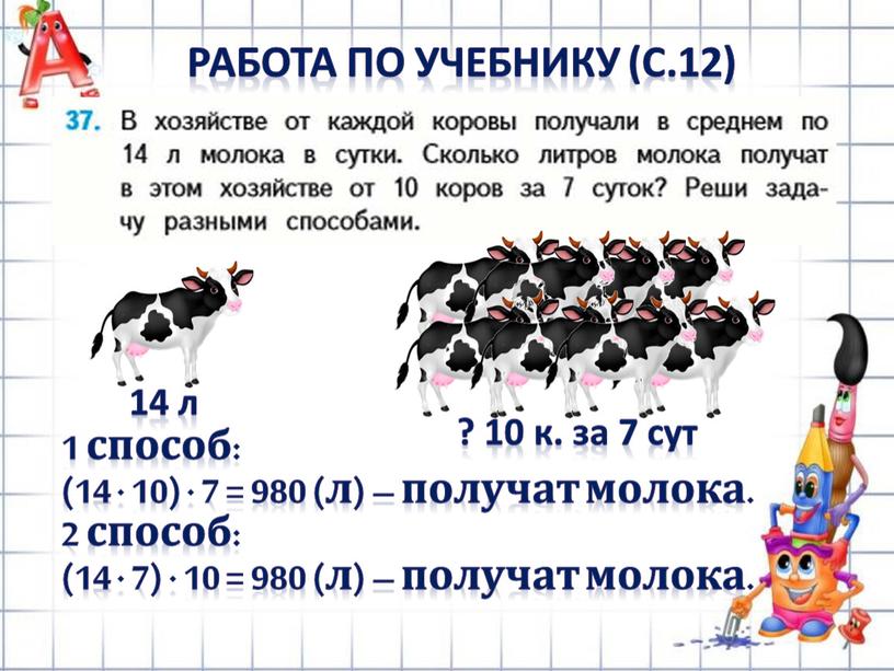 РАБОТА ПО УЧЕБНИКУ (с.12) 1 способ: (14 · 10) · 7 = 980 (л) – получат молока