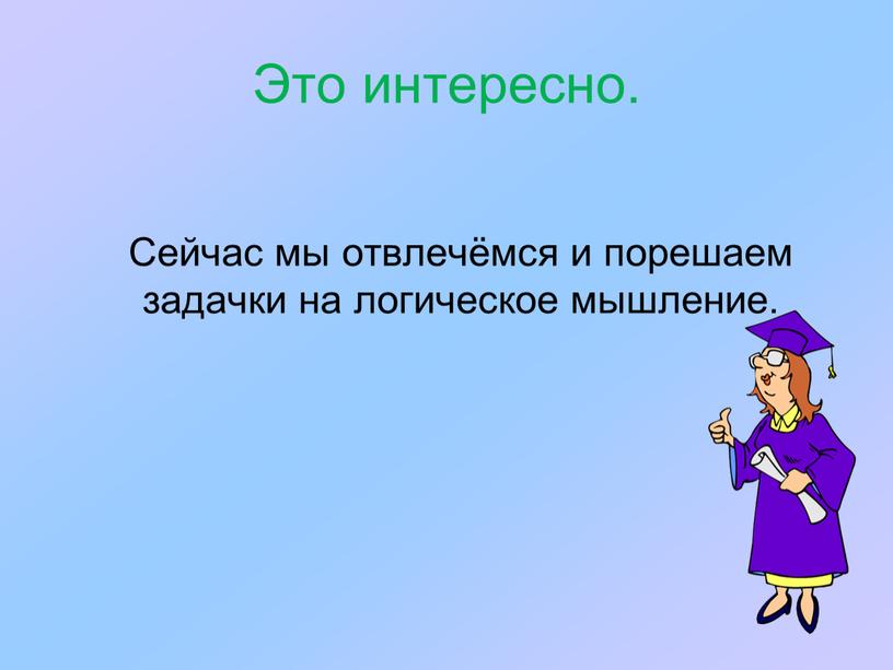 Это интересно. Сейчас мы отвлечёмся и порешаем задачки на логическое мышление