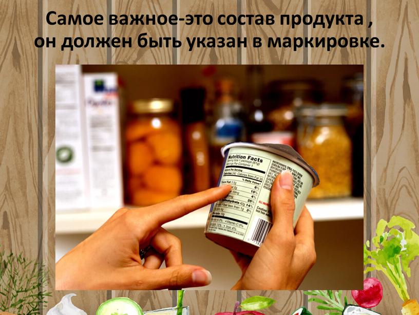 Самое важное-это состав продукта , он должен быть указан в маркировке